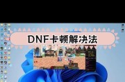 dnf游戏运行卡顿怎么办？如何优化流畅度？